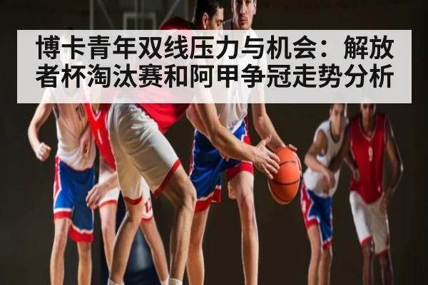 博卡青年双线压力与机会：解放者杯淘汰赛和阿甲争冠走势分析